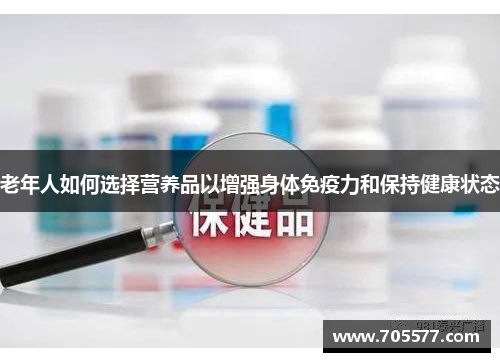 老年人如何选择营养品以增强身体免疫力和保持健康状态