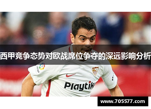 西甲竞争态势对欧战席位争夺的深远影响分析